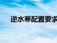 逆水寒配置要求2022 逆水寒配置要求 