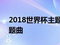 2018世界杯主题曲十大歌曲 2018世界杯主题曲 