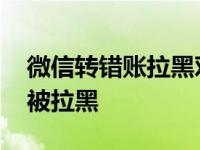 微信转错账拉黑对方可以收钱吗 微信错转钱被拉黑 