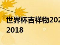 世界杯吉祥物2022叫什么名字 世界杯吉祥物2018 