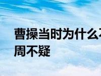 曹操当时为什么不杀掉刘备 曹操为什么杀了周不疑 