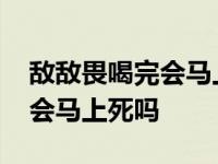 敌敌畏喝完会马上死吗连喝三瓶 敌敌畏喝完会马上死吗 