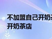 不加盟自己开奶茶店大概多少钱 不加盟自己开奶茶店 