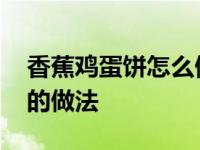 香蕉鸡蛋饼怎么做好吃窍门 香蕉面粉鸡蛋饼的做法 