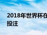 2018年世界杯在哪儿举办 2018世界杯在哪投注 