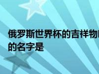 俄罗斯世界杯的吉祥物叫什么名字 本次俄罗斯世界杯吉祥物的名字是 