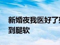 新婚夜我医好了残疾老公的腿 每晚被老公要到腿软 