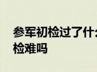 参军初检过了什么时候复检 参军初检过了复检难吗 