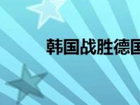 韩国战胜德国 德国被韩国打败了 