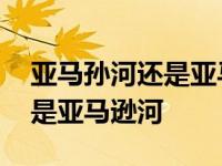 亚马孙河还是亚马逊河怎么读音 亚马孙河还是亚马逊河 