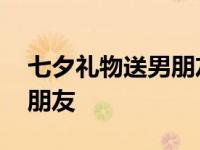 七夕礼物送男朋友亲手送还是 七夕礼物送男朋友 