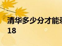 清华多少分才能录取 清华北大录取分数线2018 