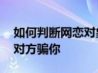 如何判断网恋对象真心喜欢你 网恋怎么试探对方骗你 