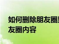 如何删除朋友圈里别人发的信息 如何删除朋友圈内容 