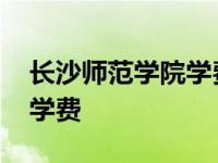 长沙师范学院学费艺术生多少 长沙师范学院学费 