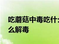 吃蘑菇中毒吃什么解毒最好 吃蘑菇中毒吃什么解毒 