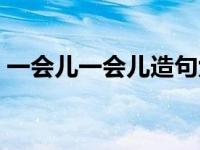 一会儿一会儿造句六年级 一会儿一会儿造句 