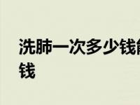 洗肺一次多少钱能管多长时间 洗肺一次多少钱 