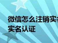 微信怎么注销实名认证身份证 微信怎么注销实名认证 