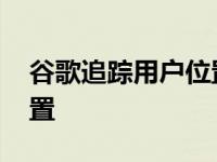 谷歌追踪用户位置怎么关闭 谷歌追踪用户位置 