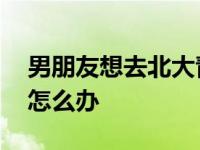 男朋友想去北大青鸟怎么办 男朋友不爱学习怎么办 