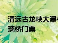 清远古龙峡大瀑布门票多少钱 清远古龙峡玻璃桥门票 