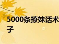 5000条撩妹话术撩妹语录大全 撩妹套路的句子 