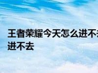 王者荣耀今天怎么进不去游戏2024年5月 王者荣耀今天怎么进不去 