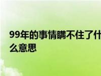 99年的事情瞒不住了什么意思 新闻 99年的事情瞒不住了什么意思 