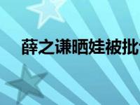 薛之谦晒娃被批评视频 薛之谦晒娃被批 