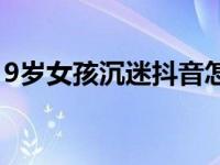 9岁女孩沉迷抖音怎么教育 9岁女孩沉迷抖音 