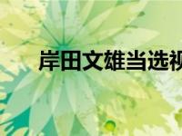 岸田文雄当选视频 岸田文雄放弃竞选 