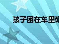 孩子困在车里砸车 孩子闷车内拒砸窗 