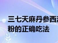 三七天麻丹参西洋参石斛粉的正确吃法 石斛粉的正确吃法 