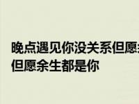 晚点遇见你没关系但愿余生都是你的说说 晚点遇见你没关系但愿余生都是你 