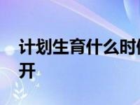 计划生育什么时候放宽 计划生育何时全面放开 