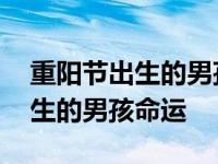 重阳节出生的男孩命运需要补什么 重阳节出生的男孩命运 