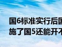 国6标准实行后国5的车能继续行驶么 国6实施了国5还能开不 