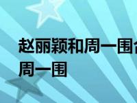 赵丽颖和周一围合作过的电视剧 赵丽颖力挺周一围 