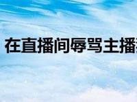 在直播间辱骂主播犯法吗 直播侮辱女性被捕 