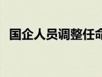 国企人员调整任命通知 千亿国企人事调整 