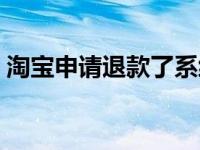 淘宝申请退款了系统把钱退了 淘宝退款崩了 