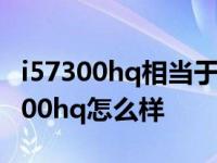 i57300hq相当于台式机哪个处理去水平 i57300hq怎么样 