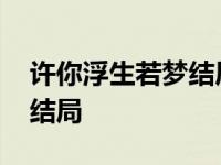 许你浮生若梦结局在一起了吗 许你浮生若梦结局 