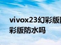 vivox23幻彩版防水性能怎么样 vivox23幻彩版防水吗 