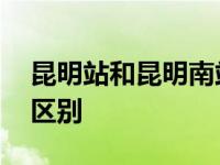 昆明站和昆明南站的区别 昆明站和昆明南站区别 