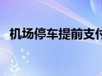 机场停车提前支付费用 机场停车提前支付 