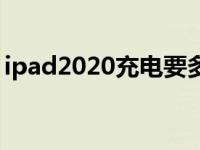 ipad2020充电要多久 ipad2018充电要多久 