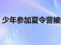 少年参加夏令营被打吐血 男孩夏令营后猝死 