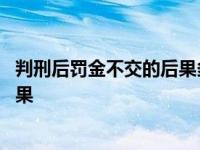 判刑后罚金不交的后果多久后会被拉黑 判刑后罚金不交的后果 